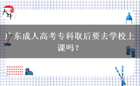 廣東成人高考專(zhuān)科取后要去學(xué)校上課嗎？