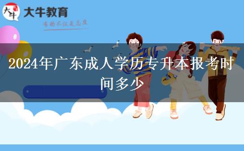 2024年廣東成人學(xué)歷專升本報考時間多少