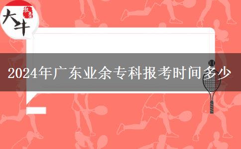 2024年廣東業(yè)余專科報考時間多少