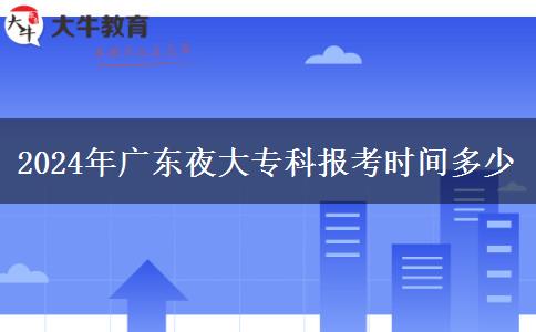 2024年廣東夜大專科報(bào)考時(shí)間多少