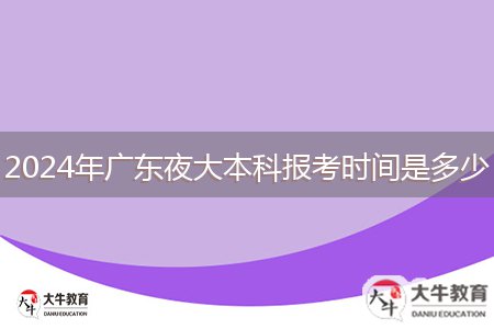 2024年廣東夜大本科報考時間是多少