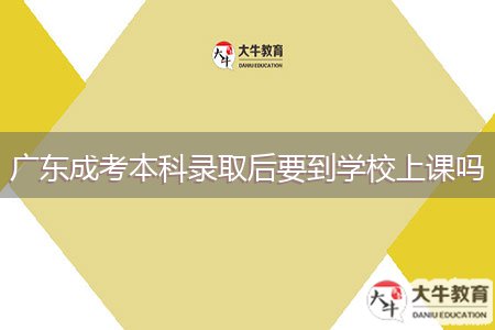 廣東成考本科錄取后要到學(xué)校上課嗎