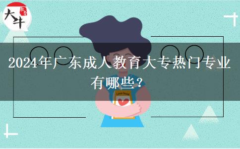 2024年廣東成人教育大專熱門專業(yè)有哪些？