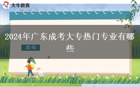 2024年廣東成考大專熱門專業(yè)有哪些