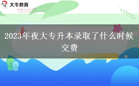 2023年夜大專升本錄取了什么時候交費(fèi)