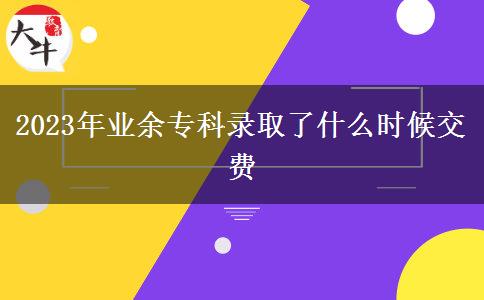 2023年業(yè)余專科錄取了什么時(shí)候交費(fèi)