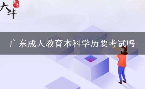 廣東成人教育本科學(xué)歷要考試嗎