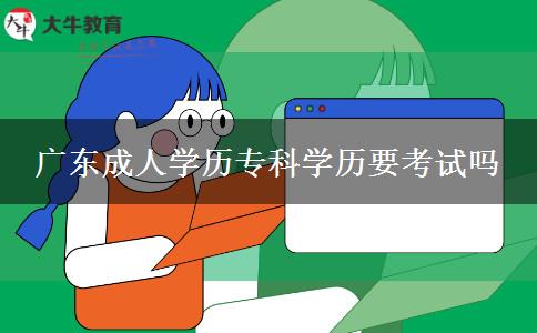 廣東成人學(xué)歷專科學(xué)歷要考試嗎