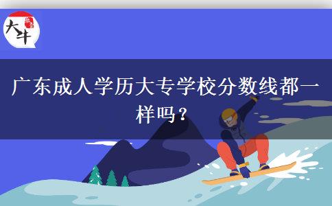 廣東成人學(xué)歷大專學(xué)校分?jǐn)?shù)線都一樣嗎？