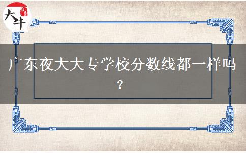 廣東夜大大專學校分數(shù)線都一樣嗎？