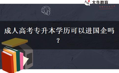 成人高考專升本學(xué)歷可以進(jìn)國(guó)企嗎？