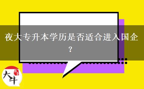 夜大專升本學(xué)歷是否適合進(jìn)入國企？