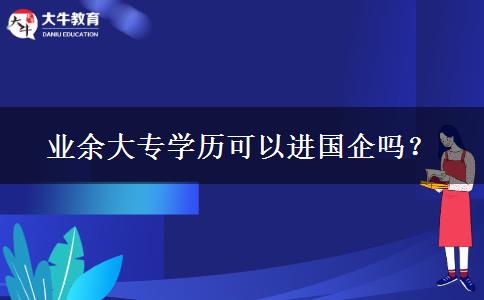 業(yè)余大專學(xué)歷可以進國企嗎？