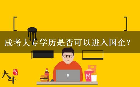 成考大專學歷是否可以進入國企？