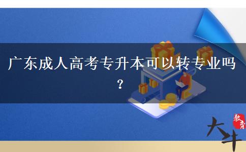 廣東成人高考專升本可以轉(zhuǎn)專業(yè)嗎？