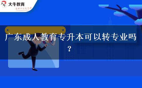 廣東成人教育專升本可以轉(zhuǎn)專業(yè)嗎？