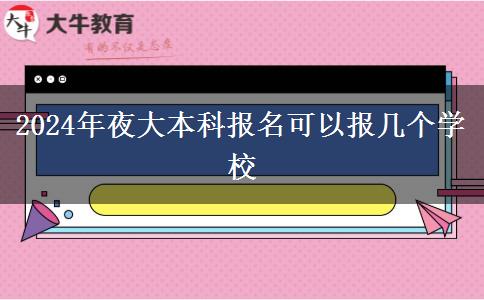 2024年夜大本科報(bào)名可以報(bào)幾個(gè)學(xué)校