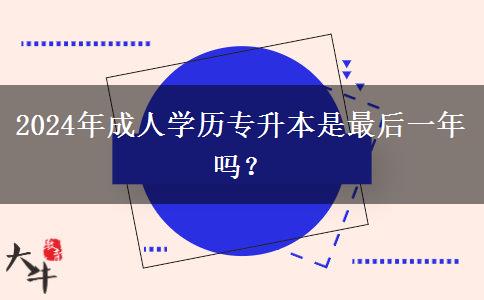 2024年成人學(xué)歷專升本是最后一年嗎？