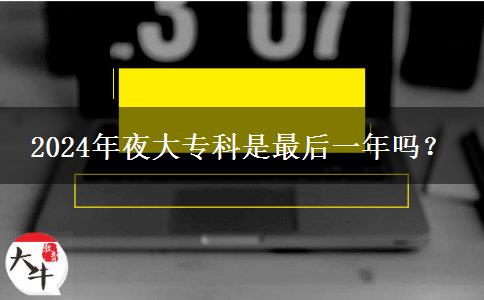 2024年夜大專科是最后一年嗎？