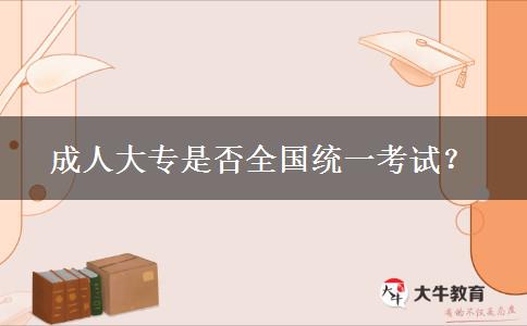 成人大專是否全國統(tǒng)一考試？