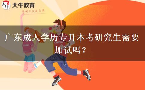 廣東成人學(xué)歷專升本考研究生需要加試嗎？