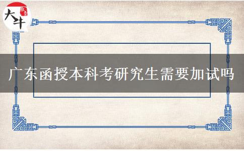 廣東函授本科考研究生需要加試嗎