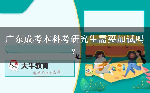 廣東成考本科考研究生需要加試嗎？