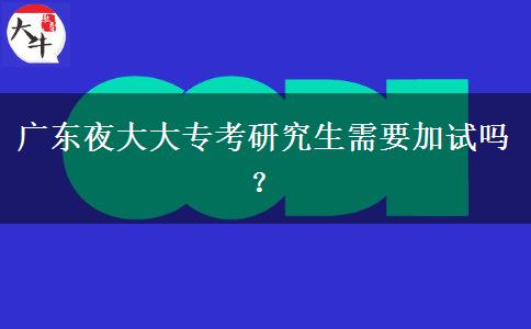 廣東夜大大專考研究生需要加試嗎？