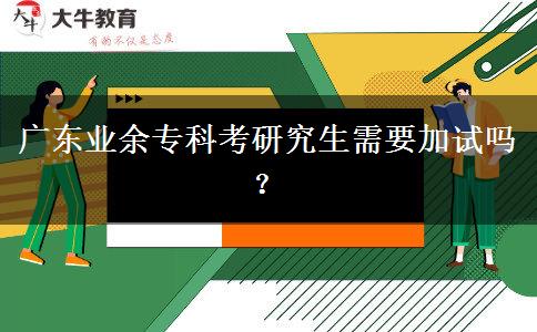 廣東業(yè)余專科考研究生需要加試嗎？