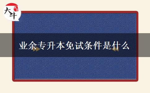 業(yè)余專(zhuān)升本免試條件是什么