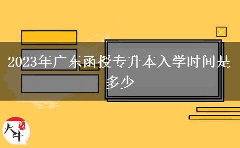 2023年廣東函授專升本入學時間是多少