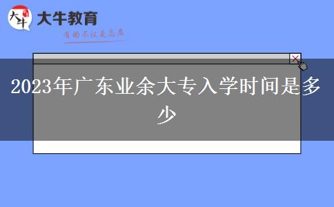 2023年廣東業(yè)余大專入學(xué)時(shí)間是多少