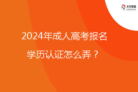 2024年成人高考報名學歷認證怎么弄？