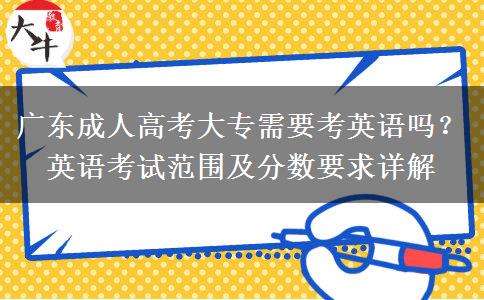 廣東成人高考大專需要考英語(yǔ)嗎？英語(yǔ)考試范圍及分?jǐn)?shù)要求詳解