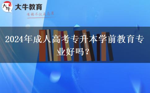 2024年成人高考專升本學(xué)前教育專業(yè)好嗎？