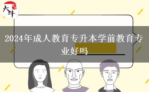 2024年成人教育專升本學(xué)前教育專業(yè)好嗎