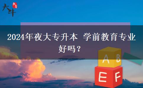 2024年夜大專升本 學(xué)前教育專業(yè)好嗎？