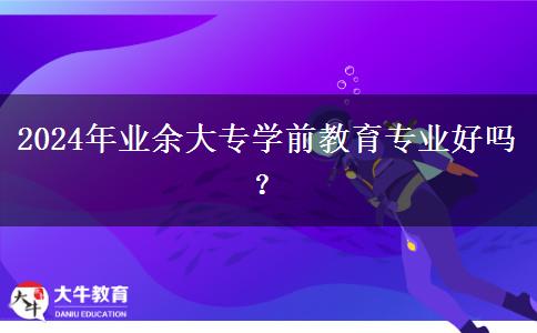 2024年業(yè)余大專學(xué)前教育專業(yè)好嗎？