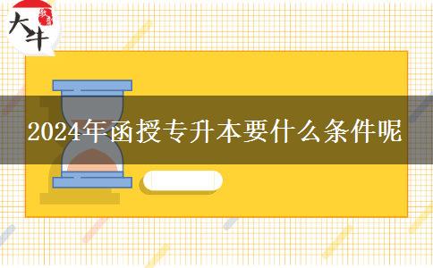 2024年函授專(zhuān)升本要什么條件呢