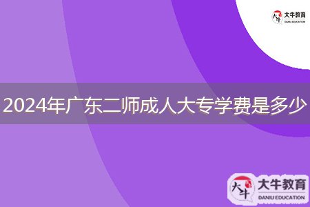 2024年廣東二師成人大專學(xué)費(fèi)是多少