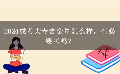 2024成考大專含金量怎么樣，有必要考嗎？