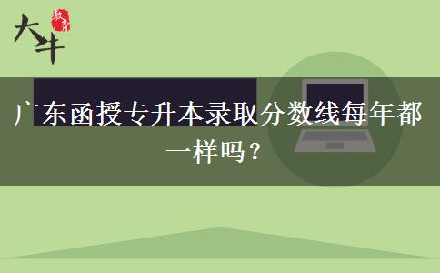 廣東函授專升本錄取分數(shù)線每年都一樣嗎？