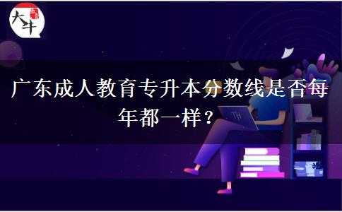 廣東成人教育專(zhuān)升本分?jǐn)?shù)線(xiàn)是否每年都一樣？