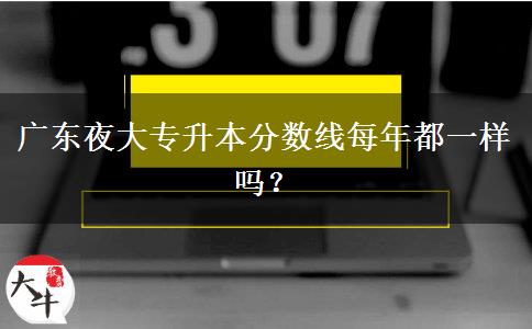 廣東夜大專升本分數(shù)線每年都一樣嗎？