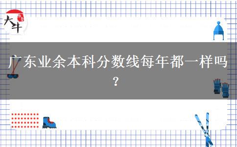 廣東業(yè)余本科分?jǐn)?shù)線每年都一樣嗎？