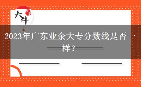 2023年廣東業(yè)余大專(zhuān)分?jǐn)?shù)線(xiàn)是否一樣？