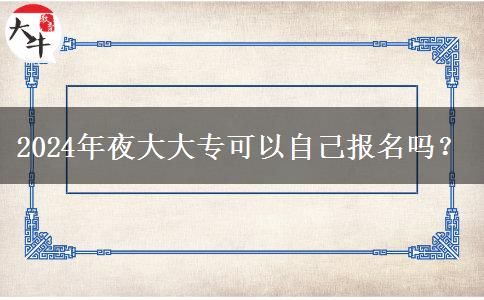 2024年夜大大專可以自己報(bào)名嗎？