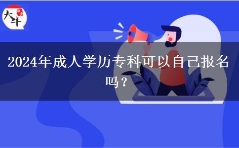 2024年成人學(xué)歷專科可以自己報名嗎？