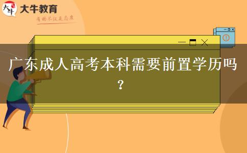 廣東成人高考本科需要前置學(xué)歷嗎？