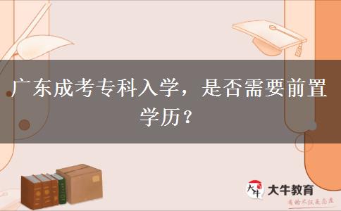 廣東成考專科入學(xué)，是否需要前置學(xué)歷？